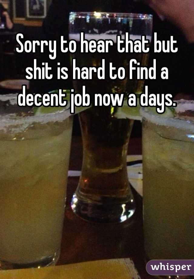 Sorry to hear that but shit is hard to find a decent job now a days. 