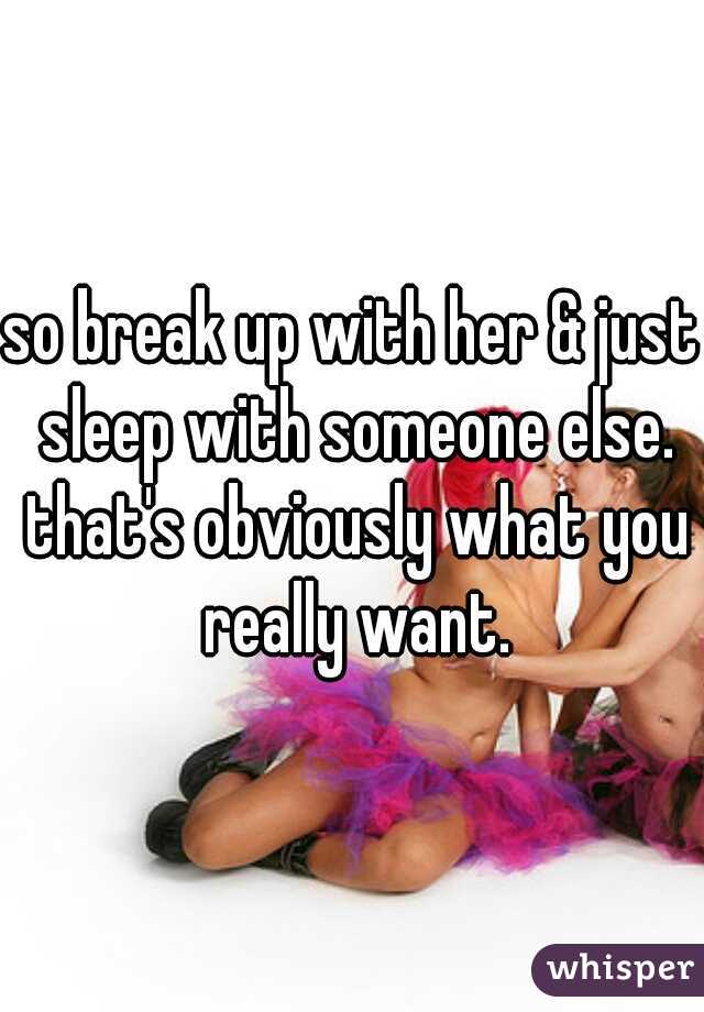 so break up with her & just sleep with someone else. that's obviously what you really want.