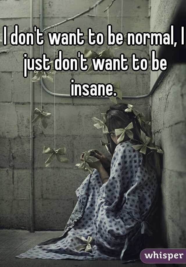 I don't want to be normal, I just don't want to be insane. 