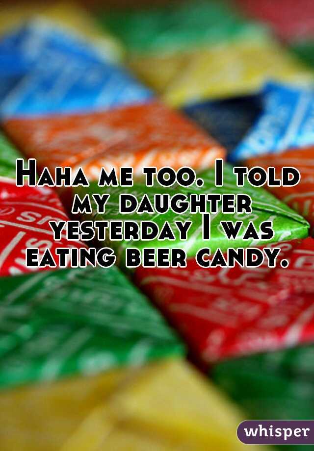 Haha me too. I told my daughter yesterday I was eating beer candy. 