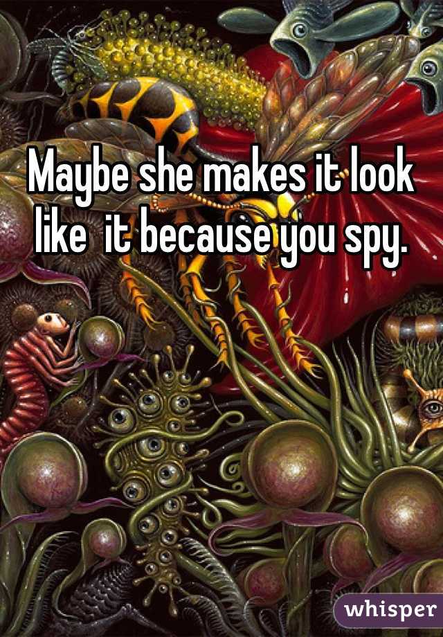 Maybe she makes it look like  it because you spy. 