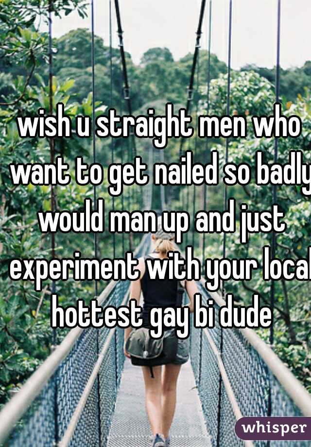 wish u straight men who want to get nailed so badly would man up and just experiment with your local hottest gay bi dude