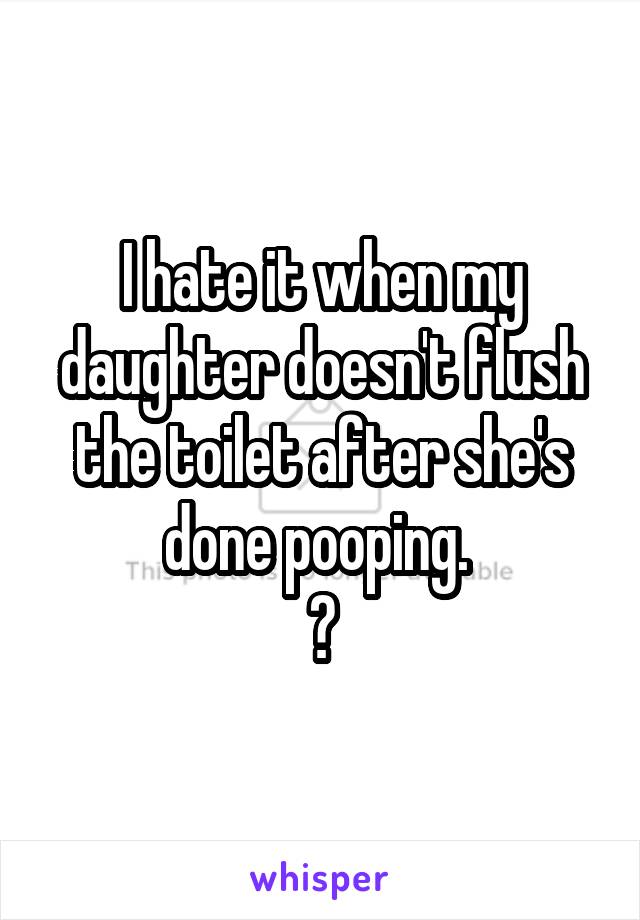 I hate it when my daughter doesn't flush the toilet after she's done pooping. 
💩