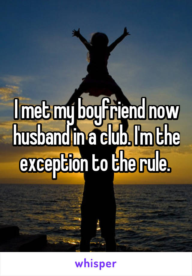 I met my boyfriend now husband in a club. I'm the exception to the rule. 