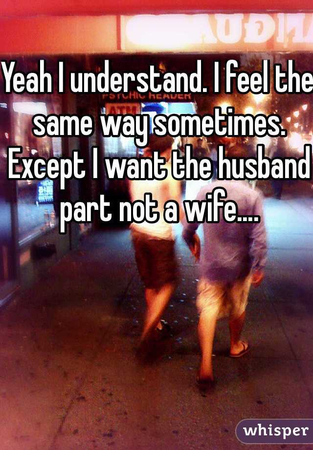 Yeah I understand. I feel the same way sometimes. Except I want the husband part not a wife....