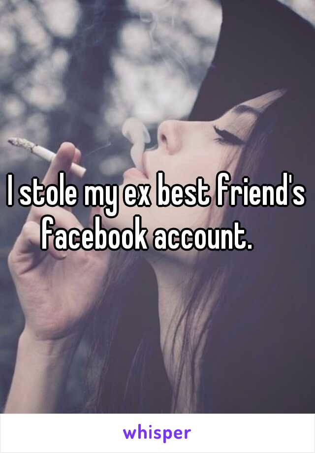 I stole my ex best friend's facebook account.    