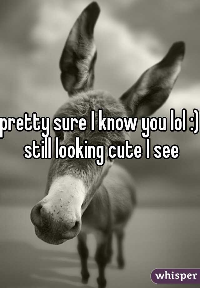 pretty sure I know you lol :) still looking cute I see
