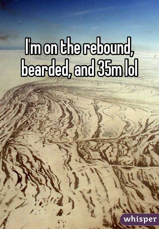 I'm on the rebound, bearded, and 35m lol