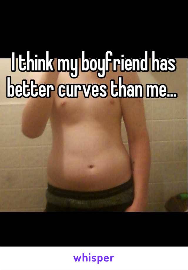 I think my boyfriend has better curves than me... 