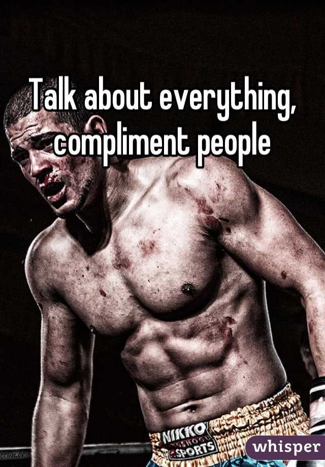 Talk about everything, compliment people