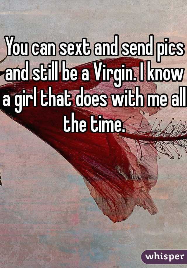 You can sext and send pics and still be a Virgin. I know a girl that does with me all the time. 