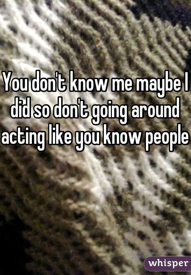 You don't know me maybe I did so don't going around acting like you know people