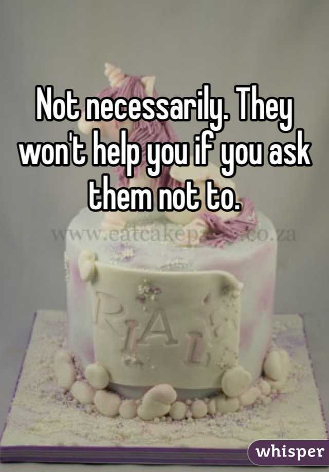 Not necessarily. They won't help you if you ask them not to. 