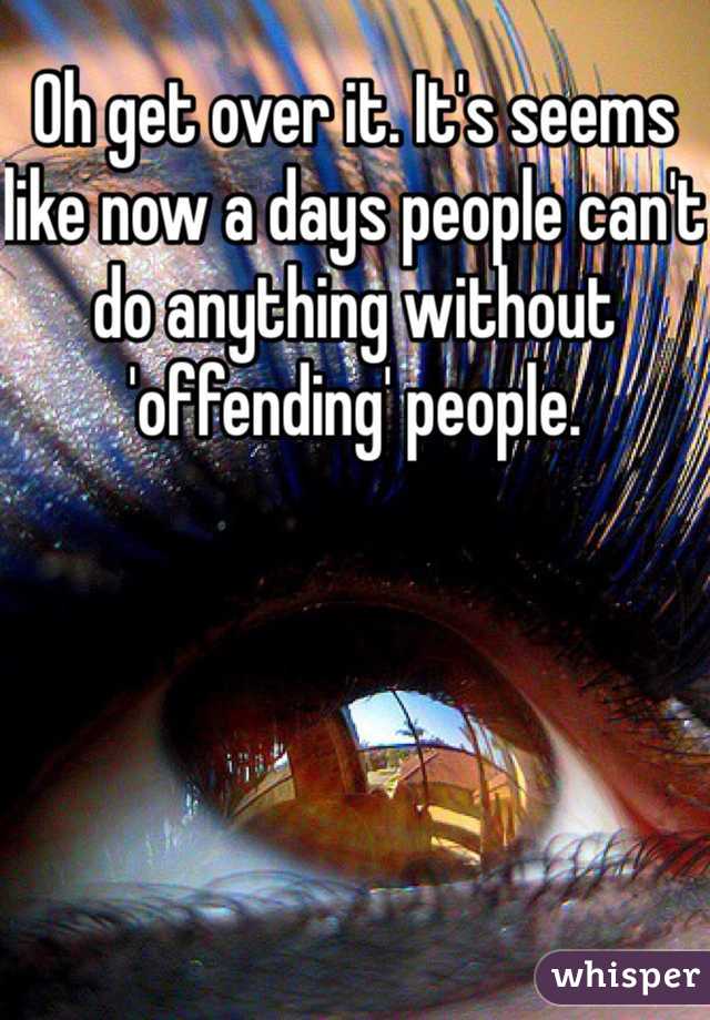 Oh get over it. It's seems like now a days people can't do anything without 'offending' people. 