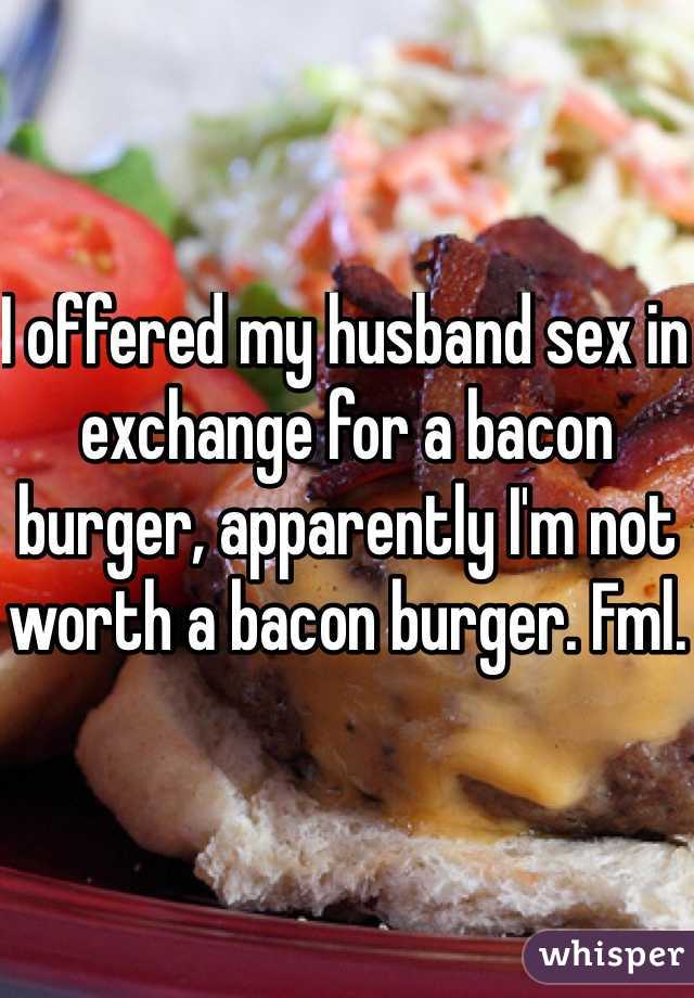 I offered my husband sex in exchange for a bacon burger, apparently I'm not worth a bacon burger. Fml. 