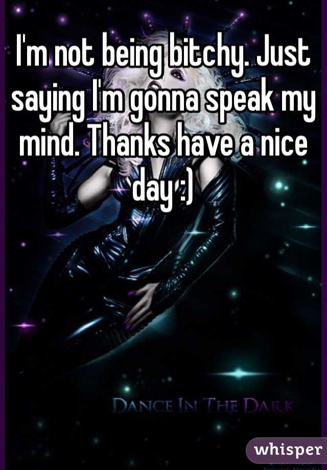 I'm not being bitchy. Just saying I'm gonna speak my mind. Thanks have a nice day :)