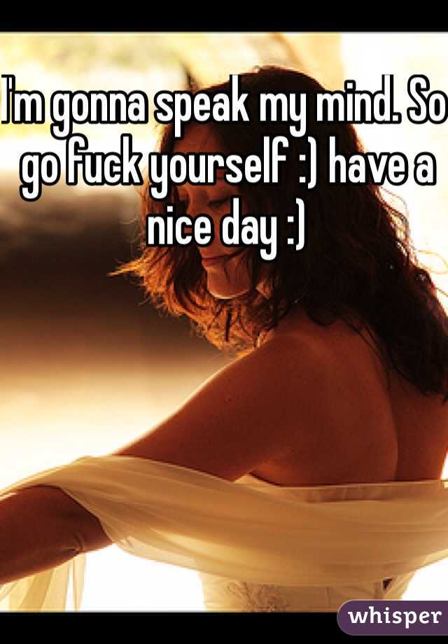 I'm gonna speak my mind. So go fuck yourself :) have a nice day :)