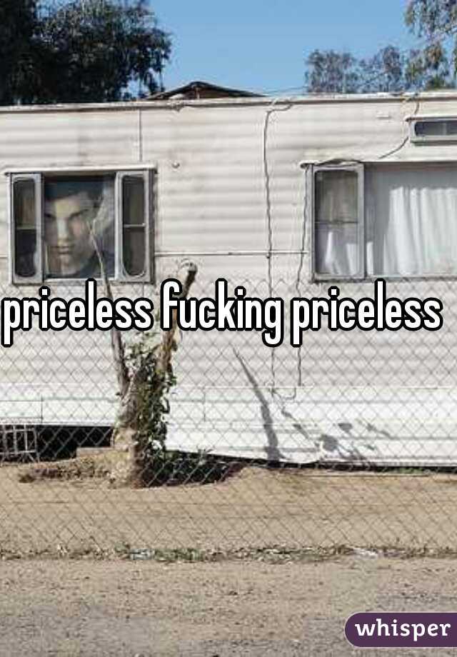 priceless fucking priceless 