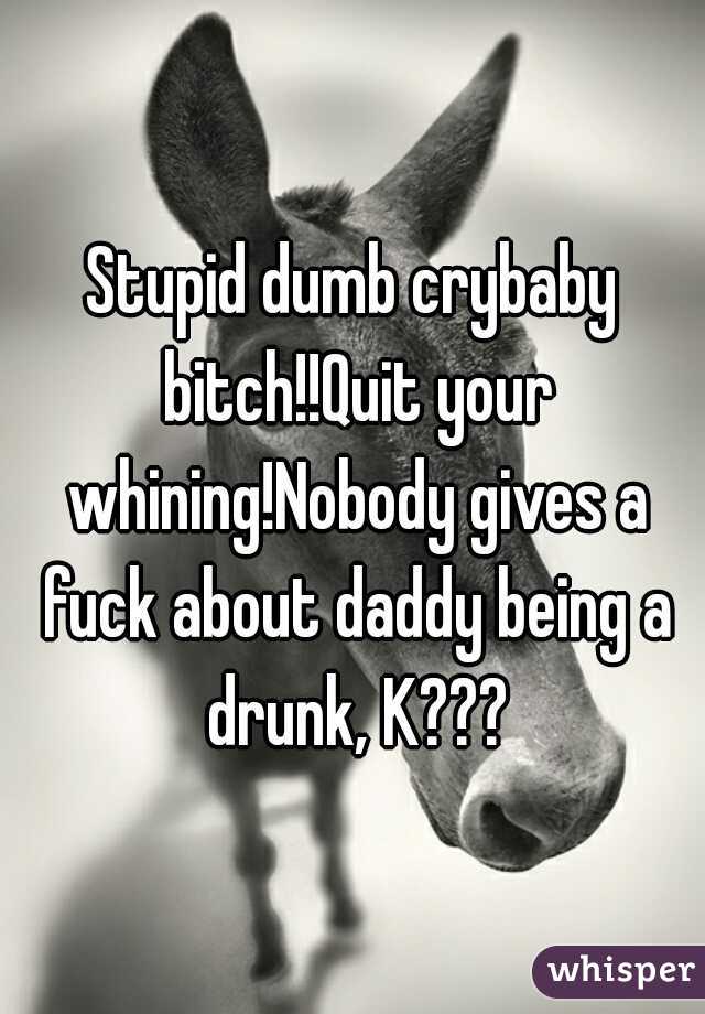 Stupid dumb crybaby bitch!!Quit your whining!Nobody gives a fuck about daddy being a drunk, K???