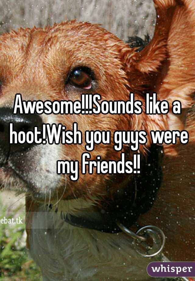 Awesome!!!Sounds like a hoot!Wish you guys were my friends!!