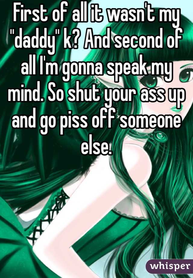 First of all it wasn't my "daddy" k? And second of all I'm gonna speak my mind. So shut your ass up and go piss off someone else. 