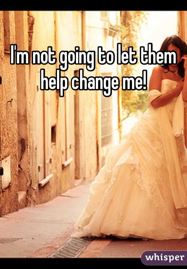 I'm not going to let them help change me! 