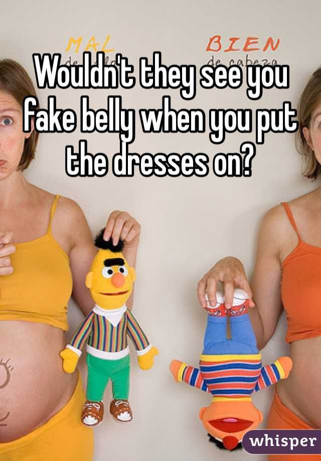 Wouldn't they see you fake belly when you put the dresses on?