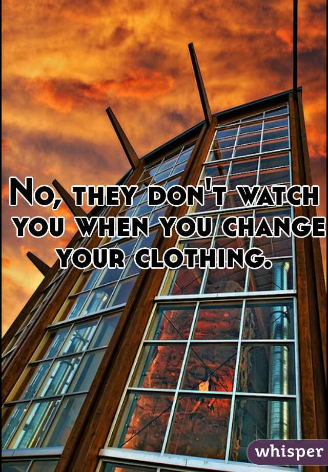 No, they don't watch you when you change your clothing. 