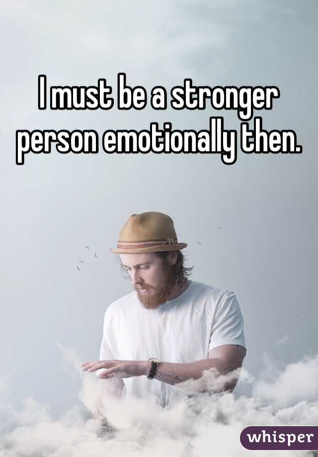 I must be a stronger person emotionally then. 