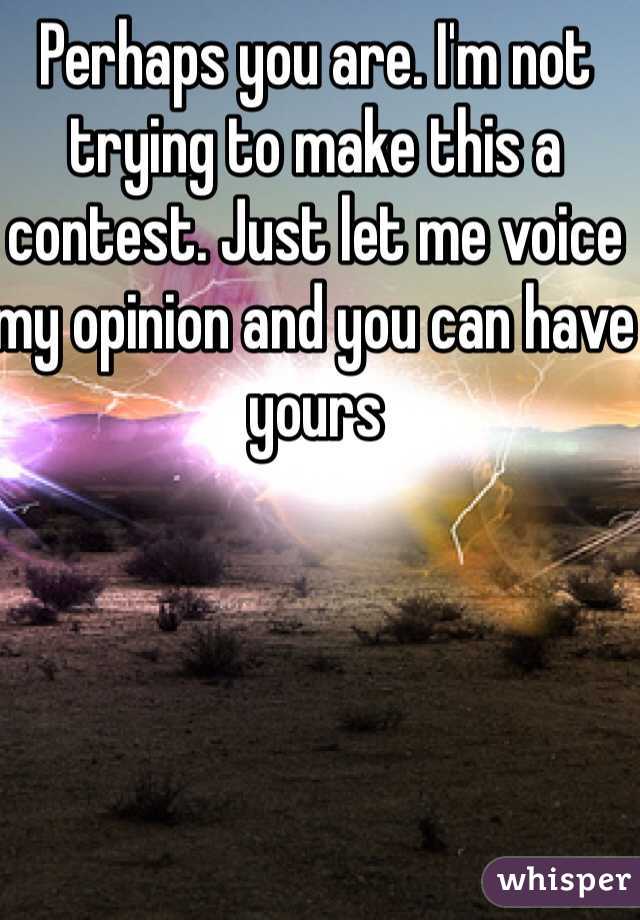 Perhaps you are. I'm not trying to make this a contest. Just let me voice my opinion and you can have yours