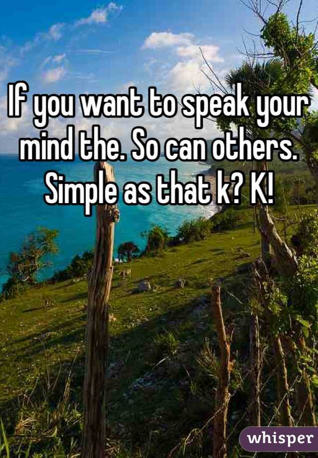 If you want to speak your mind the. So can others. Simple as that k? K!