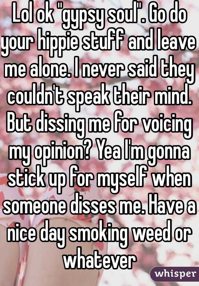 Lol ok "gypsy soul". Go do your hippie stuff and leave me alone. I never said they couldn't speak their mind. But dissing me for voicing my opinion? Yea I'm gonna stick up for myself when someone disses me. Have a nice day smoking weed or whatever 