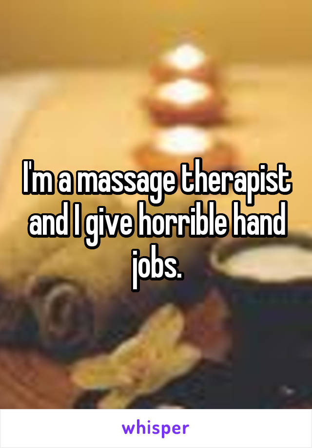 I'm a massage therapist and I give horrible hand jobs.
