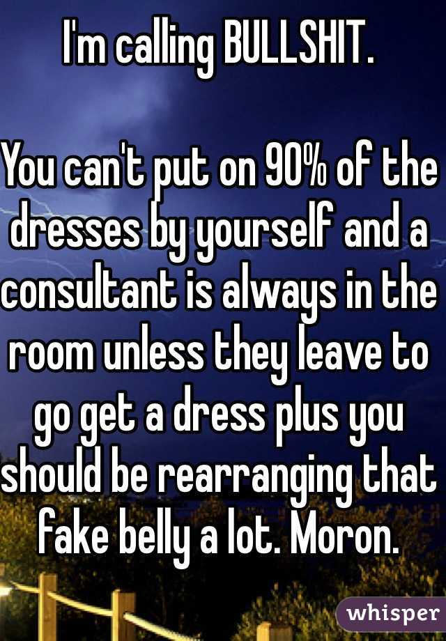 I'm calling BULLSHIT.

You can't put on 90% of the dresses by yourself and a consultant is always in the room unless they leave to go get a dress plus you should be rearranging that fake belly a lot. Moron.