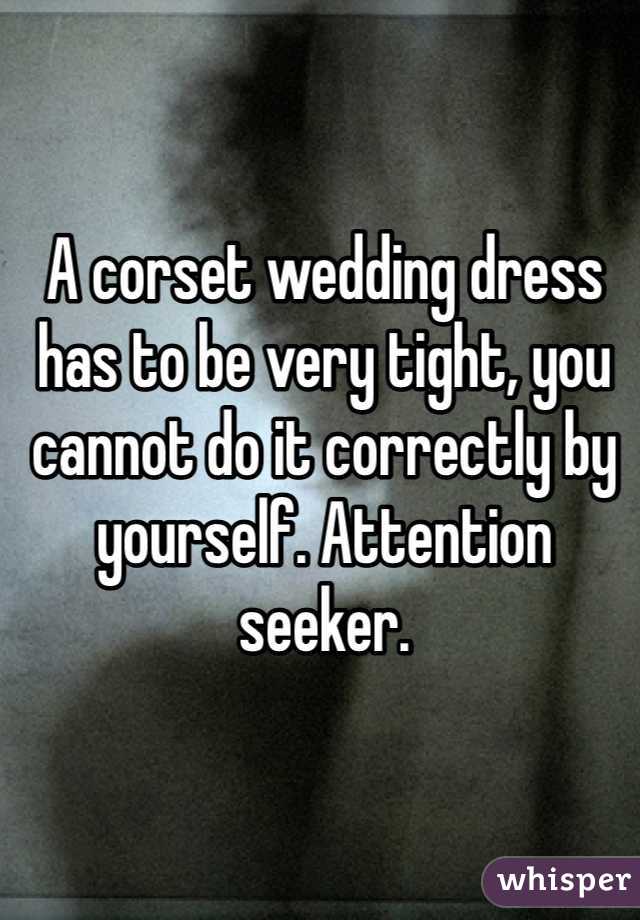 A corset wedding dress has to be very tight, you cannot do it correctly by yourself. Attention seeker.