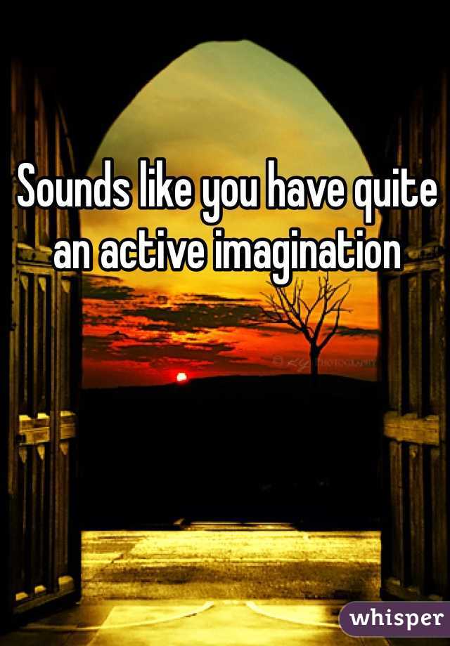 Sounds like you have quite an active imagination