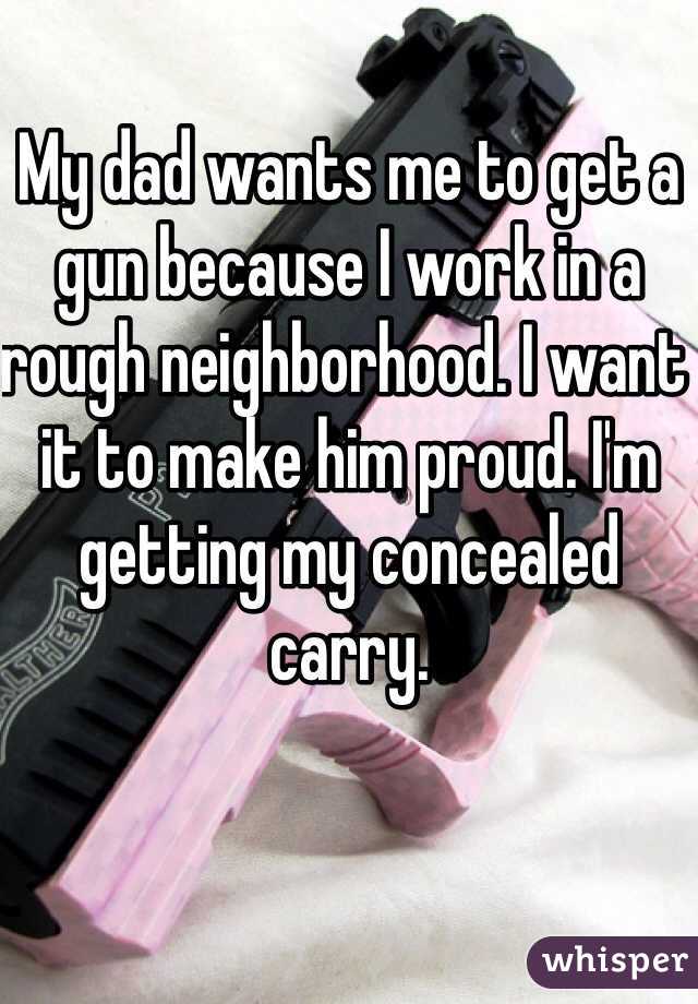 My dad wants me to get a gun because I work in a rough neighborhood. I want it to make him proud. I'm getting my concealed carry.