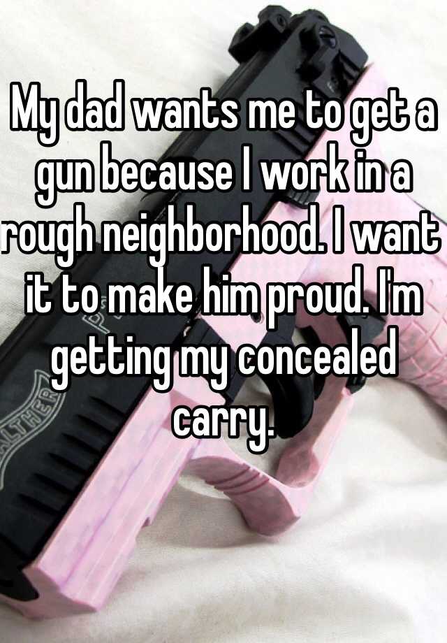 My dad wants me to get a gun because I work in a rough neighborhood. I want it to make him proud. I'm getting my concealed carry.