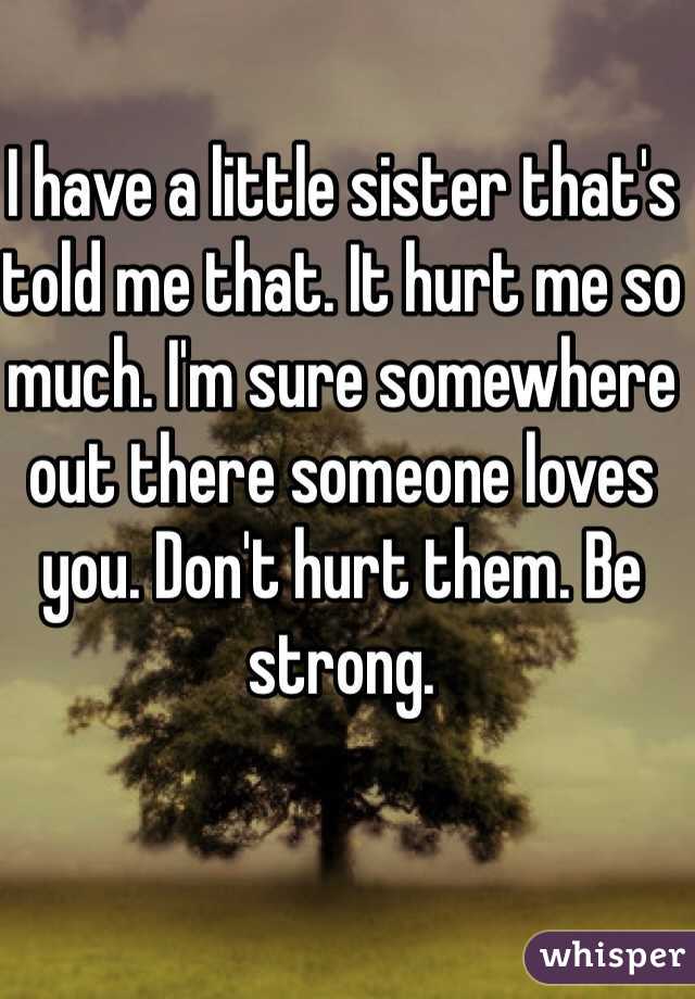 I have a little sister that's told me that. It hurt me so much. I'm sure somewhere out there someone loves you. Don't hurt them. Be strong. 