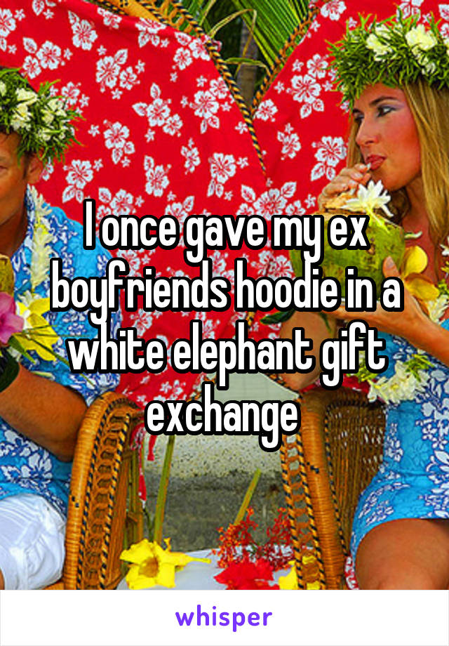 I once gave my ex boyfriends hoodie in a white elephant gift exchange 