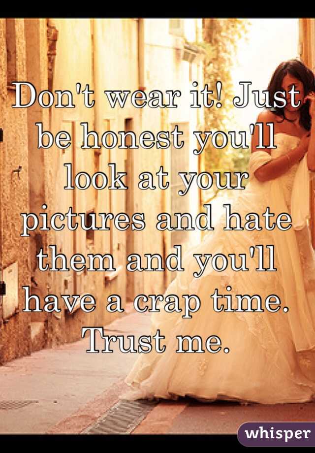 Don't wear it! Just be honest you'll look at your pictures and hate them and you'll have a crap time. Trust me.