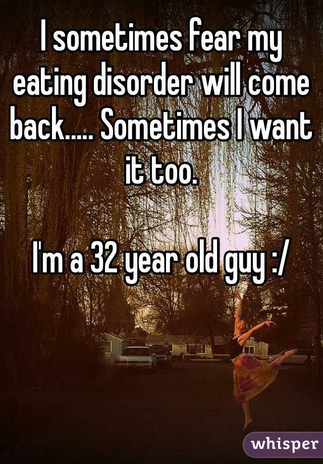 I sometimes fear my eating disorder will come back..... Sometimes I want it too.

I'm a 32 year old guy :/