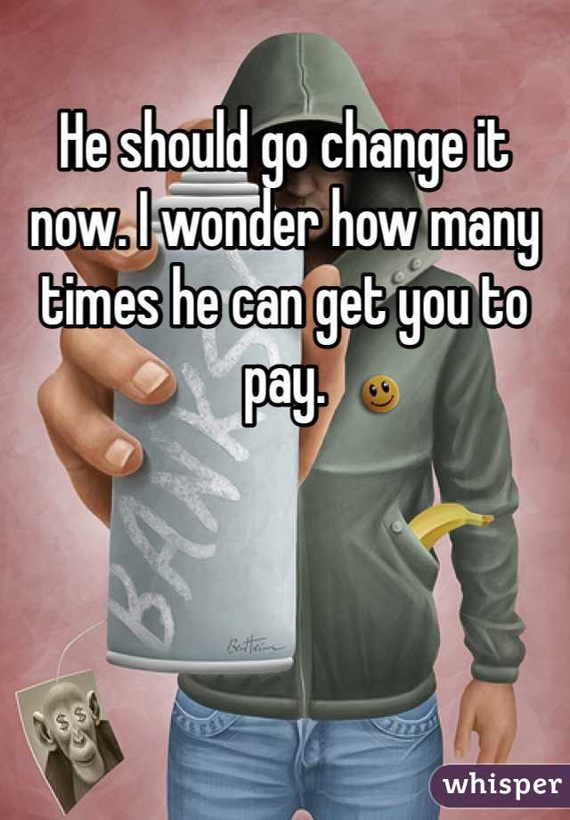 He should go change it now. I wonder how many times he can get you to pay. 