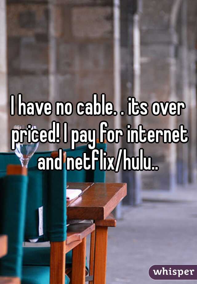 I have no cable. . its over priced! I pay for internet and netflix/hulu.. 