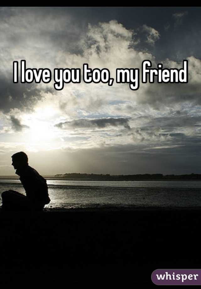 I love you too, my friend