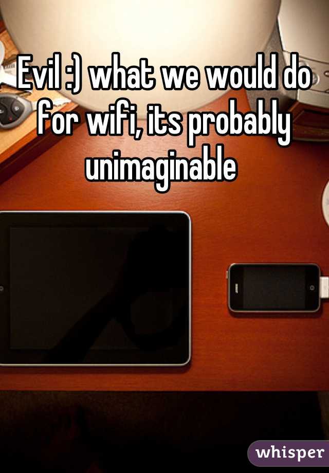 Evil :) what we would do for wifi, its probably unimaginable 