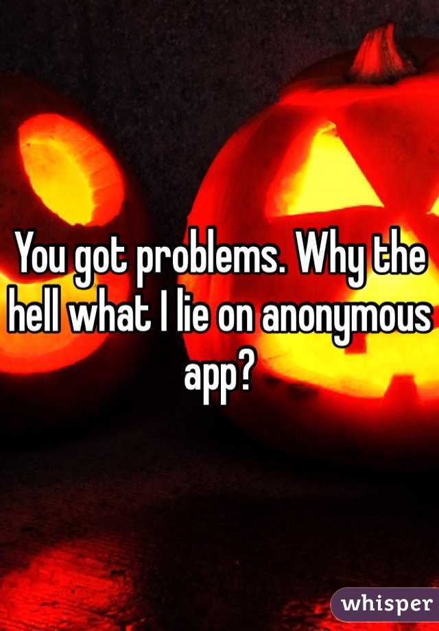 You got problems. Why the hell what I lie on anonymous app?