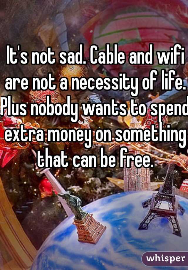 It's not sad. Cable and wifi are not a necessity of life. Plus nobody wants to spend extra money on something that can be free. 