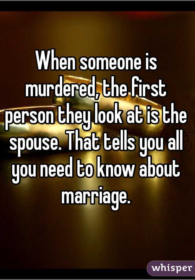 When someone is murdered, the first person they look at is the spouse. That tells you all you need to know about marriage.