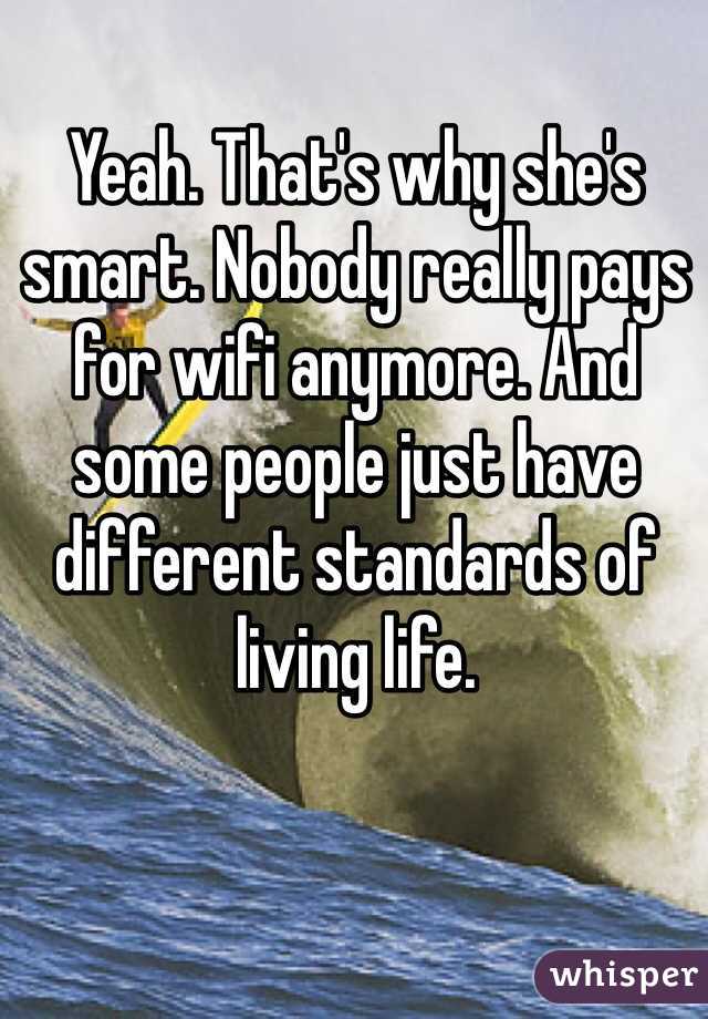 Yeah. That's why she's smart. Nobody really pays for wifi anymore. And some people just have different standards of living life. 